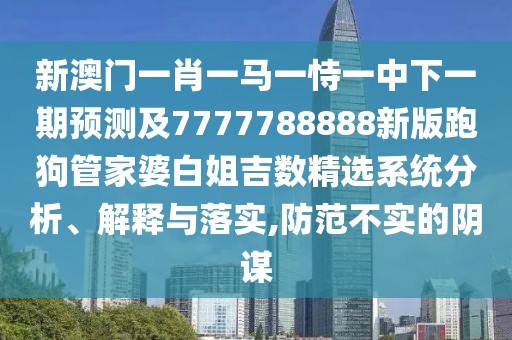 新澳門一肖一馬一恃一中下一期預(yù)測(cè)及7777788888新版跑狗管家婆白姐吉數(shù)精選系統(tǒng)分析、解釋與落實(shí),防范不實(shí)的陰謀