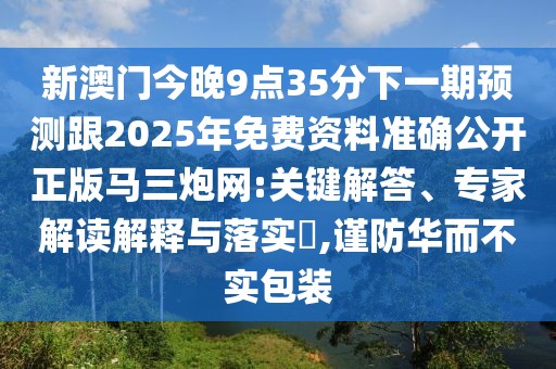 新澳門今晚9點35分下一期預測跟2025年免費資料準確公開正版馬三炮網(wǎng):關鍵解答、專家解讀解釋與落實?,謹防華而不實包裝