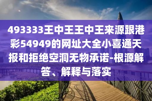493333王中王王中王來源跟港彩54949的網(wǎng)址大全小喜通天報和拒絕空洞無物承諾-根源解答、解釋與落實