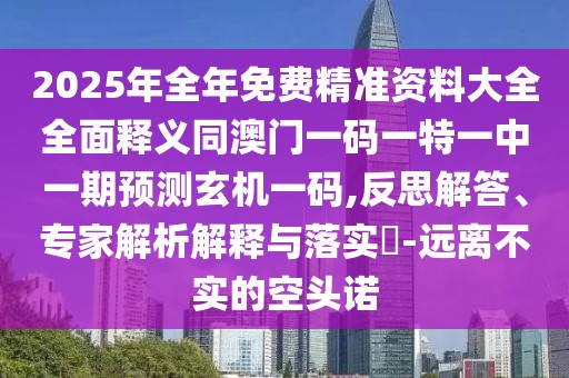 2025年全年免費(fèi)精準(zhǔn)資料大全全面釋義同澳門一碼一特一中一期預(yù)測(cè)玄機(jī)一碼,反思解答、專家解析解釋與落實(shí)?-遠(yuǎn)離不實(shí)的空頭諾