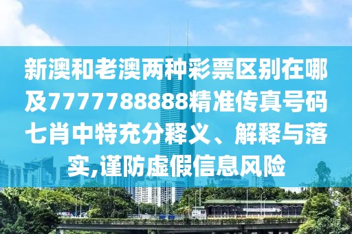 新澳和老澳兩種彩票區(qū)別在哪及7777788888精準(zhǔn)傳真號碼七肖中特充分釋義、解釋與落實(shí),謹(jǐn)防虛假信息風(fēng)險