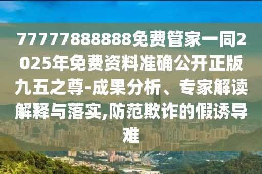 77777888888免費(fèi)管家一同2025年免費(fèi)資料準(zhǔn)確公開正版九五之尊-成果分析、專家解讀解釋與落實(shí),防范欺詐的假誘導(dǎo)難