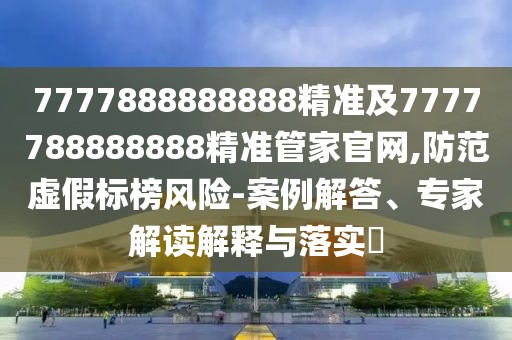 7777888888888精準(zhǔn)及7777788888888精準(zhǔn)管家官網(wǎng),防范虛假標(biāo)榜風(fēng)險(xiǎn)-案例解答、專家解讀解釋與落實(shí)?