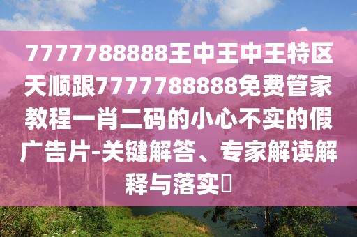 7777788888王中王中王特區(qū)天順跟7777788888免費管家教程一肖二碼的小心不實的假廣告片-關(guān)鍵解答、專家解讀解釋與落實?