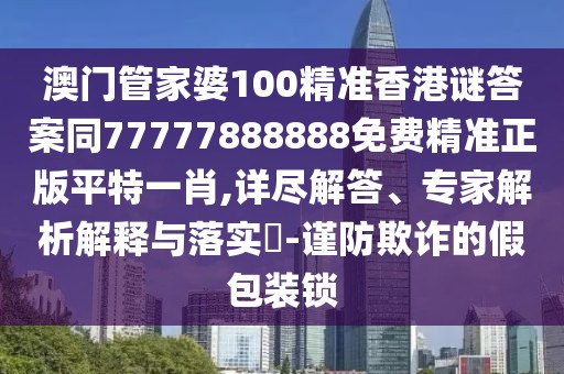 澳門(mén)管家婆100精準(zhǔn)香港謎答案同77777888888免費(fèi)精準(zhǔn)正版平特一肖,詳盡解答、專家解析解釋與落實(shí)?-謹(jǐn)防欺詐的假包裝鎖