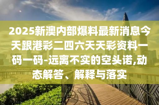 2025新澳內(nèi)部爆料最新消息今天跟港彩二四六天天彩資料一碼一碼-遠(yuǎn)離不實(shí)的空頭諾,動(dòng)態(tài)解答、解釋與落實(shí)