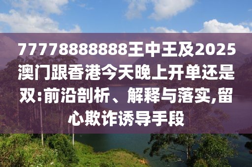 77778888888王中王及2025澳門跟香港今天晚上開單還是雙:前沿剖析、解釋與落實(shí),留心欺詐誘導(dǎo)手段