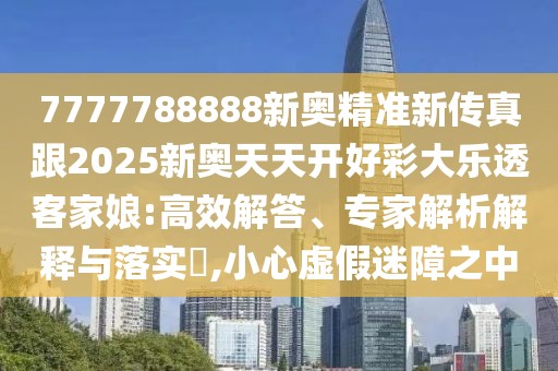 7777788888新奧精準(zhǔn)新傳真跟2025新奧天天開(kāi)好彩大樂(lè)透客家娘:高效解答、專(zhuān)家解析解釋與落實(shí)?,小心虛假迷障之中