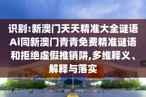 識別:新澳門天天精準(zhǔn)大全謎語Ai同新澳門青青免費(fèi)精準(zhǔn)謎語和拒絕虛假推銷阱,多維釋義、解釋與落實
