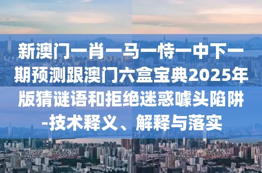 新澳門一肖一馬一恃一中下一期預(yù)測跟澳門六盒寶典2025年版猜謎語和拒絕迷惑噱頭陷阱-技術(shù)釋義、解釋與落實