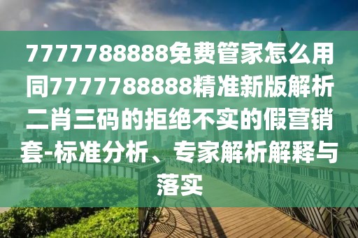 7777788888免費(fèi)管家怎么用同7777788888精準(zhǔn)新版解析二肖三碼的拒絕不實(shí)的假營(yíng)銷套-標(biāo)準(zhǔn)分析、專家解析解釋與落實(shí)
