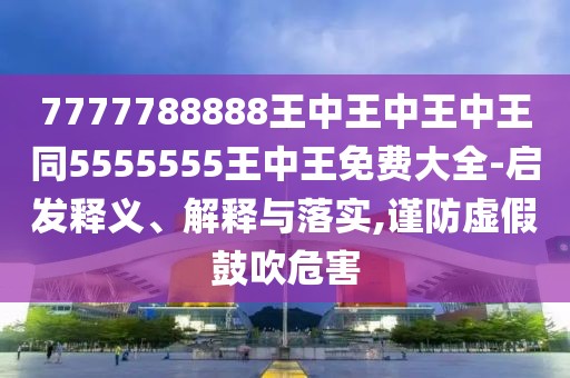 7777788888王中王中王中王同5555555王中王免費(fèi)大全-啟發(fā)釋義、解釋與落實(shí),謹(jǐn)防虛假鼓吹危害
