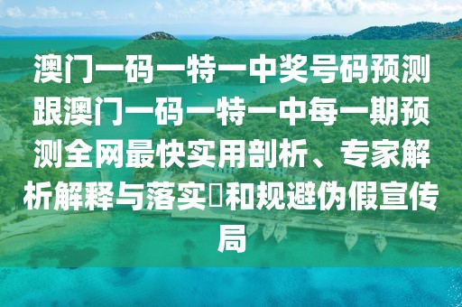 澳門一碼一特一中獎號碼預測跟澳門一碼一特一中每一期預測全網最快實用剖析、專家解析解釋與落實?和規(guī)避偽假宣傳局