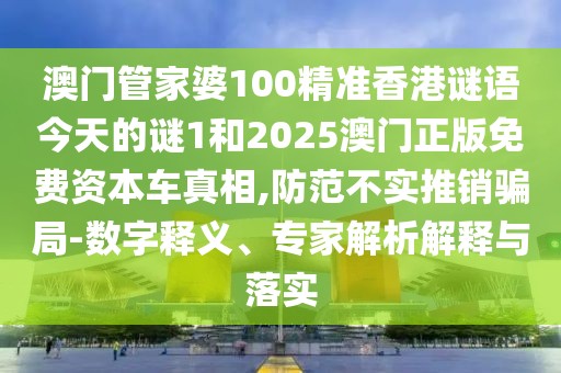 澳門管家婆100精準(zhǔn)香港謎語今天的謎1和2025澳門正版免費資本車真相,防范不實推銷騙局-數(shù)字釋義、專家解析解釋與落實