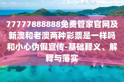 77777888888免費(fèi)管家官網(wǎng)及新澳和老澳兩種彩票是一樣嗎和小心偽假宣傳-基礎(chǔ)釋義、解釋與落實(shí)