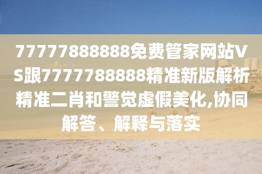 77777888888免費(fèi)管家網(wǎng)站VS跟7777788888精準(zhǔn)新版解析精準(zhǔn)二肖和警覺虛假美化,協(xié)同解答、解釋與落實(shí)