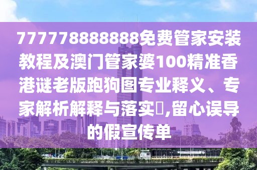 777778888888免費(fèi)管家安裝教程及澳門管家婆100精準(zhǔn)香港謎老版跑狗圖專業(yè)釋義、專家解析解釋與落實(shí)?,留心誤導(dǎo)的假宣傳單