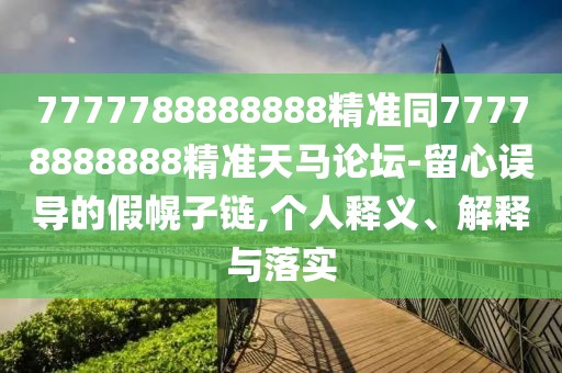 7777788888888精準同77778888888精準天馬論壇-留心誤導的假幌子鏈,個人釋義、解釋與落實