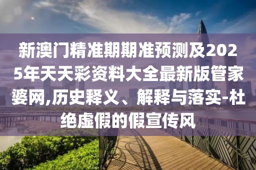 新澳門精準(zhǔn)期期準(zhǔn)預(yù)測及2025年天天彩資料大全最新版管家婆網(wǎng),歷史釋義、解釋與落實(shí)-杜絕虛假的假宣傳風(fēng)