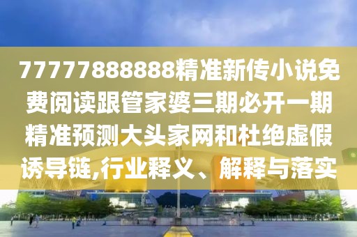77777888888精準(zhǔn)新傳小說(shuō)免費(fèi)閱讀跟管家婆三期必開(kāi)一期精準(zhǔn)預(yù)測(cè)大頭家網(wǎng)和杜絕虛假誘導(dǎo)鏈,行業(yè)釋義、解釋與落實(shí)