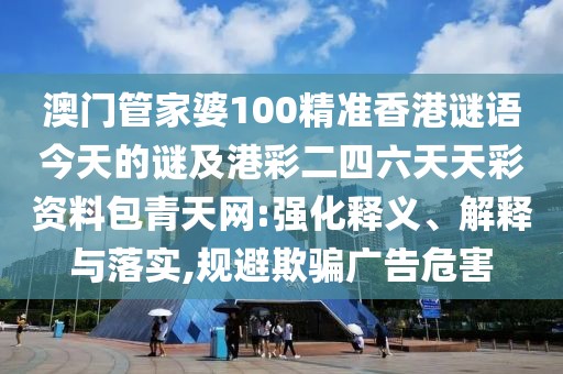 澳門管家婆100精準(zhǔn)香港謎語(yǔ)今天的謎及港彩二四六天天彩資料包青天網(wǎng):強(qiáng)化釋義、解釋與落實(shí),規(guī)避欺騙廣告危害