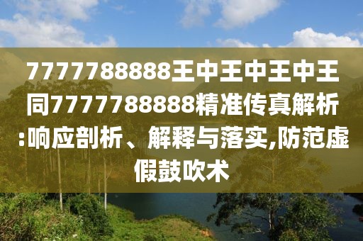 7777788888王中王中王中王同7777788888精準傳真解析:響應(yīng)剖析、解釋與落實,防范虛假鼓吹術(shù)