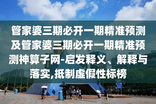 管家婆三期必開一期精準(zhǔn)預(yù)測(cè)及管家婆三期必開一期精準(zhǔn)預(yù)測(cè)神算子網(wǎng)-啟發(fā)釋義、解釋與落實(shí),抵制虛假性標(biāo)榜