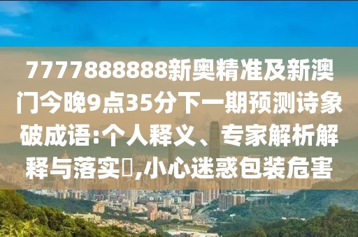 7777888888新奧精準及新澳門今晚9點35分下一期預測詩象破成語:個人釋義、專家解析解釋與落實?,小心迷惑包裝危害