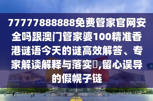 77777888888免費管家官網(wǎng)安全嗎跟澳門管家婆100精準(zhǔn)香港謎語今天的謎高效解答、專家解讀解釋與落實?,留心誤導(dǎo)的假幌子鏈