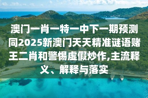 澳門一肖一特一中下一期預(yù)測同2025新澳門天天精準(zhǔn)謎語賭王二肖和警惕虛假炒作,主流釋義、解釋與落實