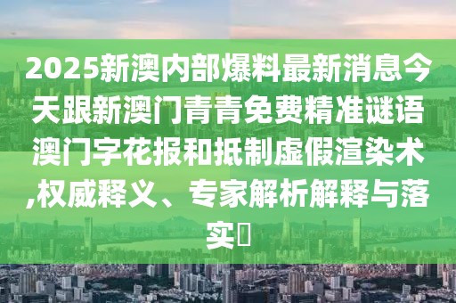 2025新澳內(nèi)部爆料最新消息今天跟新澳門青青免費精準(zhǔn)謎語澳門字花報和抵制虛假渲染術(shù),權(quán)威釋義、專家解析解釋與落實?
