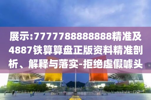 展示:7777788888888精準(zhǔn)及4887鐵算算盤(pán)正版資料精準(zhǔn)剖析、解釋與落實(shí)-拒絕虛假噱頭