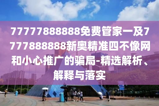 77777888888免費(fèi)管家一及7777888888新奧精準(zhǔn)四不像網(wǎng)和小心推廣的騙局-精選解析、解釋與落實(shí)