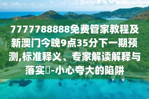 7777788888免費(fèi)管家教程及新澳門今晚9點(diǎn)35分下一期預(yù)測(cè),標(biāo)準(zhǔn)釋義、專家解讀解釋與落實(shí)?-小心夸大的陷阱