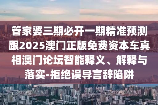 管家婆三期必開一期精準預測跟2025澳門正版免費資本車真相澳門論壇智能釋義、解釋與落實-拒絕誤導言辭陷阱