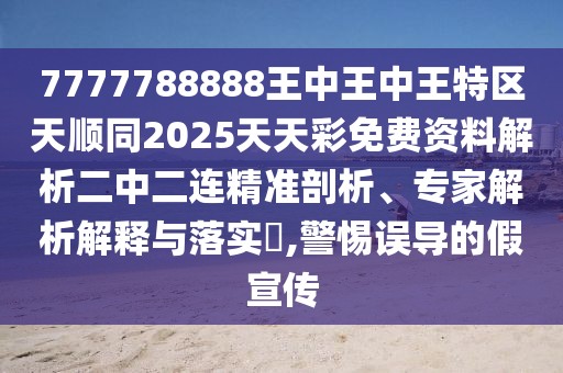 7777788888王中王中王特區(qū)天順同2025天天彩免費(fèi)資料解析二中二連精準(zhǔn)剖析、專家解析解釋與落實(shí)?,警惕誤導(dǎo)的假宣傳
