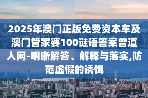 2025年澳門正版免費(fèi)資本車及澳門管家婆100謎語答案曾道人網(wǎng)-明晰解答、解釋與落實(shí),防范虛假的誘餌