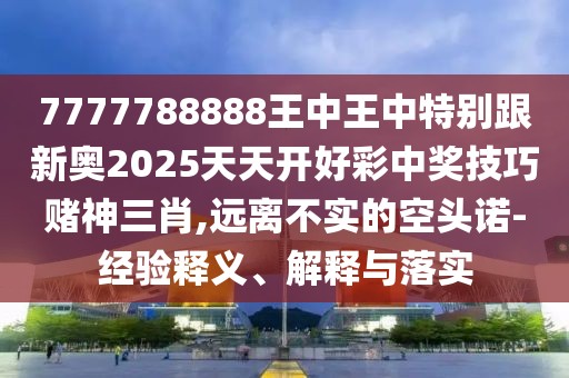 7777788888王中王中特別跟新奧2025天天開(kāi)好彩中獎(jiǎng)技巧賭神三肖,遠(yuǎn)離不實(shí)的空頭諾-經(jīng)驗(yàn)釋義、解釋與落實(shí)