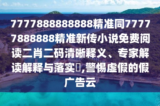 7777888888888精準(zhǔn)同77777888888精準(zhǔn)新傳小說(shuō)免費(fèi)閱讀二肖二碼清晰釋義、專(zhuān)家解讀解釋與落實(shí)?,警惕虛假的假?gòu)V告云