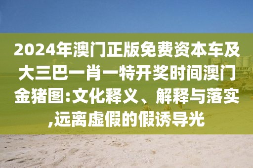 2024年澳門正版免費資本車及大三巴一肖一特開獎時間澳門金豬圖:文化釋義、解釋與落實,遠(yuǎn)離虛假的假誘導(dǎo)光