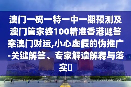 澳門一碼一特一中一期預(yù)測及澳門管家婆100精準(zhǔn)香港謎答案澳門財(cái)運(yùn),小心虛假的偽推廣-關(guān)鍵解答、專家解讀解釋與落實(shí)?