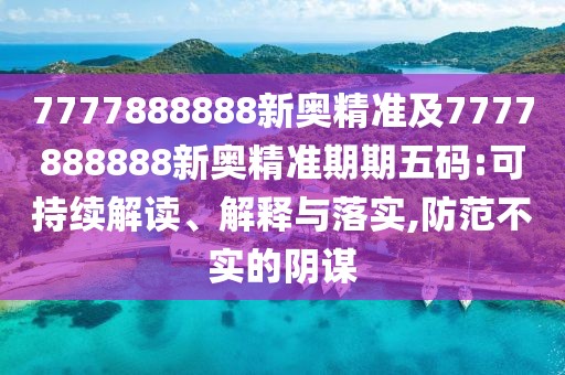 7777888888新奧精準(zhǔn)及7777888888新奧精準(zhǔn)期期五碼:可持續(xù)解讀、解釋與落實(shí),防范不實(shí)的陰謀