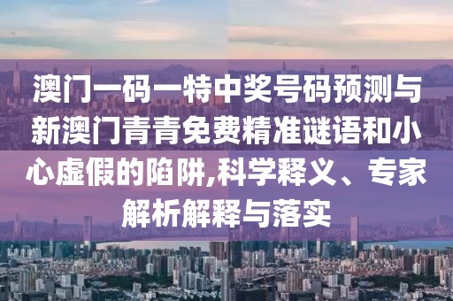 澳門一碼一特中獎號碼預(yù)測與新澳門青青免費精準(zhǔn)謎語和小心虛假的陷阱,科學(xué)釋義、專家解析解釋與落實