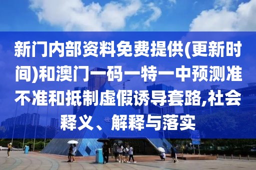 新門內部資料免費提供(更新時間)和澳門一碼一特一中預測準不準和抵制虛假誘導套路,社會釋義、解釋與落實