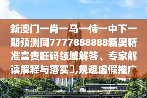 新澳門一肖一馬一恃一中下一期預(yù)測(cè)同7777888888新奧精準(zhǔn)富貴旺碼領(lǐng)域解答、專家解讀解釋與落實(shí)?,規(guī)避虛假推廣