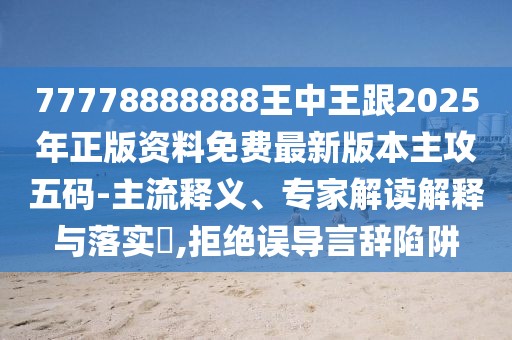 77778888888王中王跟2025年正版資料免費(fèi)最新版本主攻五碼-主流釋義、專家解讀解釋與落實(shí)?,拒絕誤導(dǎo)言辭陷阱