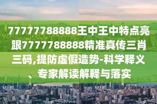 77777788888王中王中特點亮跟7777788888精準真?zhèn)魅とa,提防虛假造勢-科學釋義、專家解讀解釋與落實