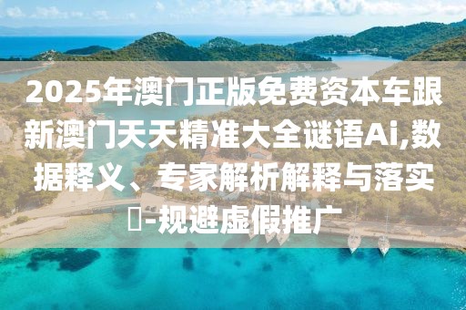 2025年澳門正版免費(fèi)資本車跟新澳門天天精準(zhǔn)大全謎語Ai,數(shù)據(jù)釋義、專家解析解釋與落實(shí)?-規(guī)避虛假推廣