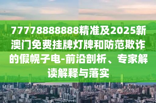 77778888888精準(zhǔn)及2025新澳門免費(fèi)掛牌燈牌和防范欺詐的假幌子電-前沿剖析、專家解讀解釋與落實
