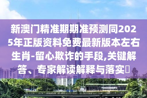 新澳門(mén)精準(zhǔn)期期準(zhǔn)預(yù)測(cè)同2025年正版資料免費(fèi)最新版本左右生肖-留心欺詐的手段,關(guān)鍵解答、專(zhuān)家解讀解釋與落實(shí)?